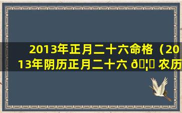 2013年正月二十六命格（2013年阴历正月二十六 🦄 农历是多少）